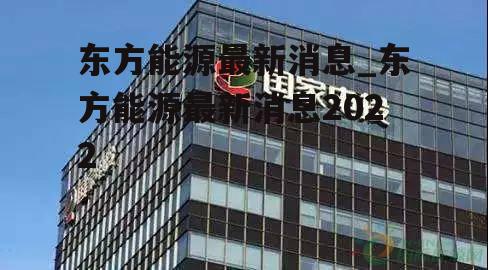 东方能源最新动态与消息更新📣🌍